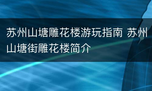 苏州山塘雕花楼游玩指南 苏州山塘街雕花楼简介
