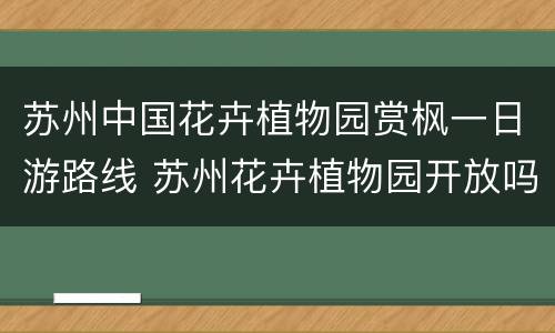 苏州中国花卉植物园赏枫一日游路线 苏州花卉植物园开放吗