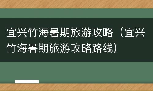 宜兴竹海暑期旅游攻略（宜兴竹海暑期旅游攻略路线）