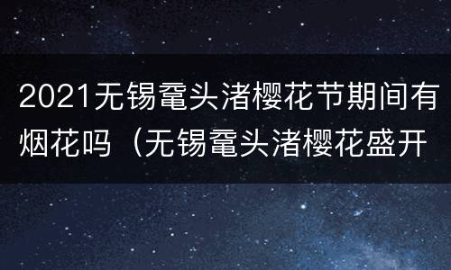 2021无锡鼋头渚樱花节期间有烟花吗（无锡鼋头渚樱花盛开）