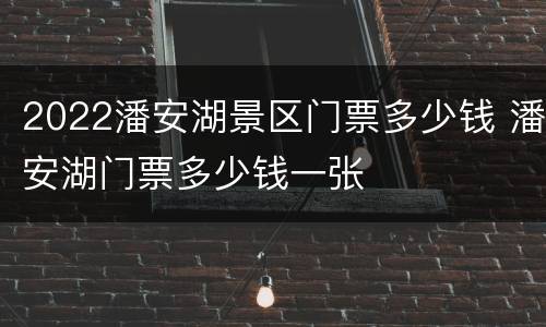 2022潘安湖景区门票多少钱 潘安湖门票多少钱一张