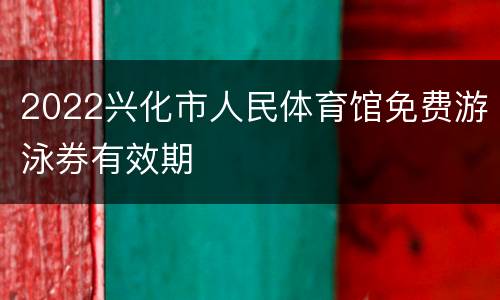 2022兴化市人民体育馆免费游泳券有效期