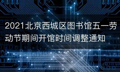 2021北京西城区图书馆五一劳动节期间开馆时间调整通知