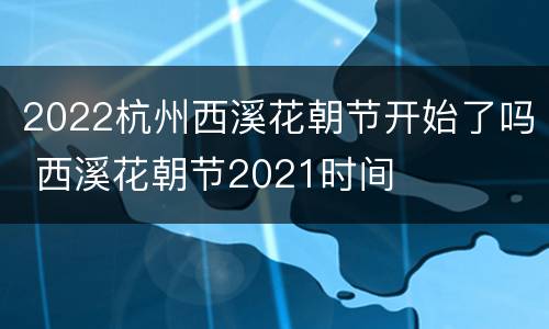 2022杭州西溪花朝节开始了吗 西溪花朝节2021时间