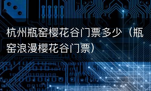 杭州瓶窑樱花谷门票多少（瓶窑浪漫樱花谷门票）