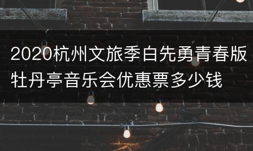2020杭州文旅季白先勇青春版牡丹亭音乐会优惠票多少钱