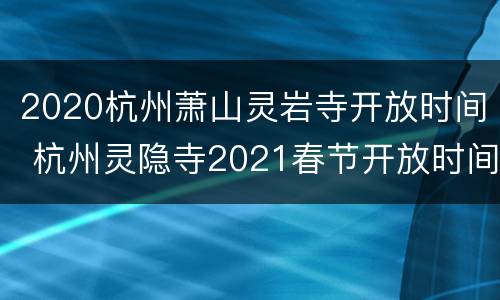 2020杭州萧山灵岩寺开放时间 杭州灵隐寺2021春节开放时间