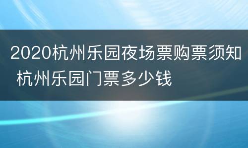 2020杭州乐园夜场票购票须知 杭州乐园门票多少钱