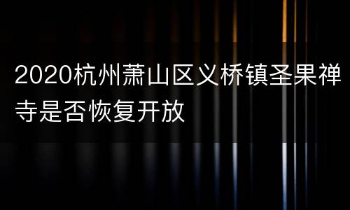 2020杭州萧山区义桥镇圣果禅寺是否恢复开放