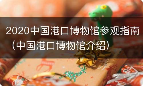 2020中国港口博物馆参观指南（中国港口博物馆介绍）