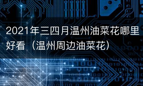 2021年三四月温州油菜花哪里好看（温州周边油菜花）