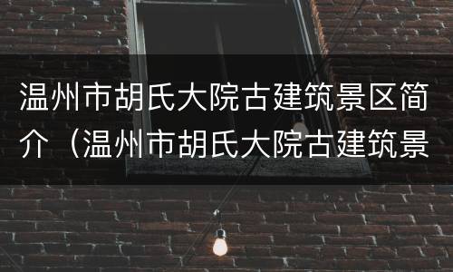 温州市胡氏大院古建筑景区简介（温州市胡氏大院古建筑景区简介图片）