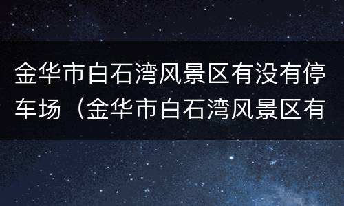 金华市白石湾风景区有没有停车场（金华市白石湾风景区有没有停车场收费）