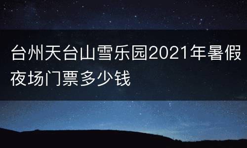 台州天台山雪乐园2021年暑假夜场门票多少钱