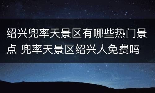 绍兴兜率天景区有哪些热门景点 兜率天景区绍兴人免费吗