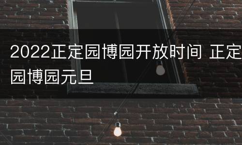 2022正定园博园开放时间 正定园博园元旦