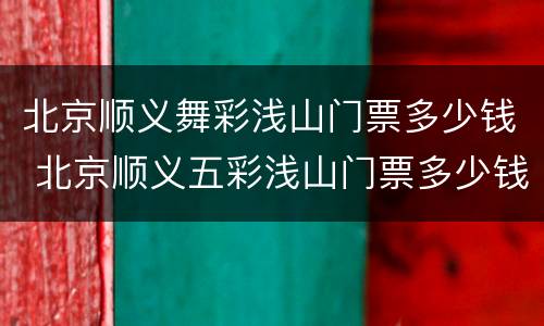 北京顺义舞彩浅山门票多少钱 北京顺义五彩浅山门票多少钱