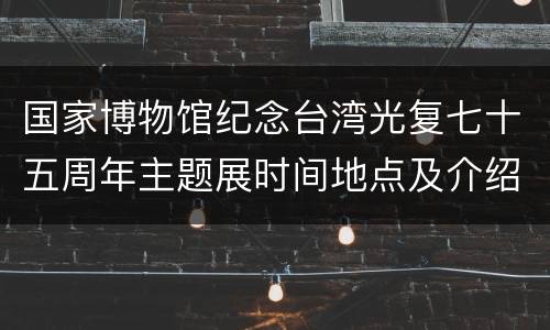 国家博物馆纪念台湾光复七十五周年主题展时间地点及介绍
