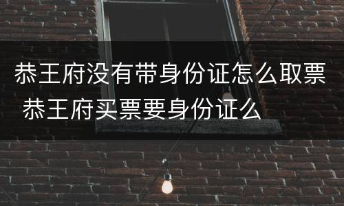恭王府没有带身份证怎么取票 恭王府买票要身份证么