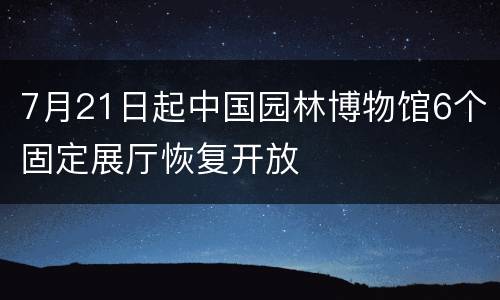 7月21日起中国园林博物馆6个固定展厅恢复开放