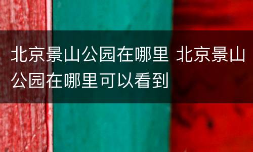 北京景山公园在哪里 北京景山公园在哪里可以看到