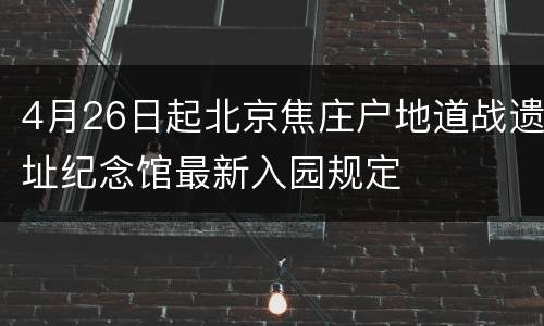 4月26日起北京焦庄户地道战遗址纪念馆最新入园规定