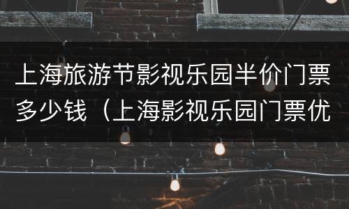 上海旅游节影视乐园半价门票多少钱（上海影视乐园门票优惠）