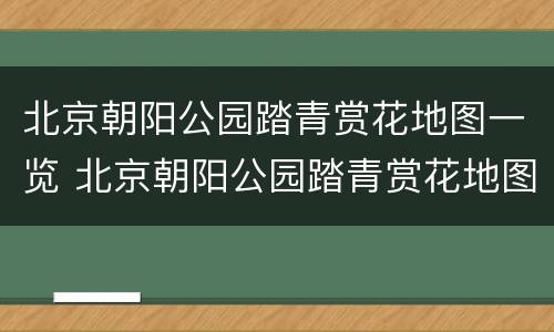 北京朝阳公园踏青赏花地图一览 北京朝阳公园踏青赏花地图一览图片