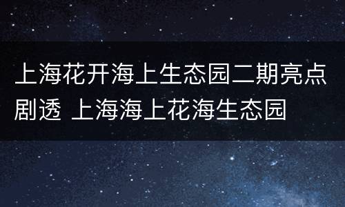 上海花开海上生态园二期亮点剧透 上海海上花海生态园
