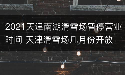 2021天津南湖滑雪场暂停营业时间 天津滑雪场几月份开放