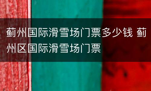 蓟州国际滑雪场门票多少钱 蓟州区国际滑雪场门票