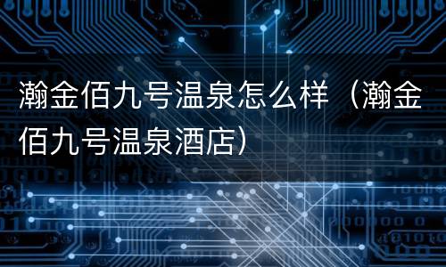 瀚金佰九号温泉怎么样（瀚金佰九号温泉酒店）