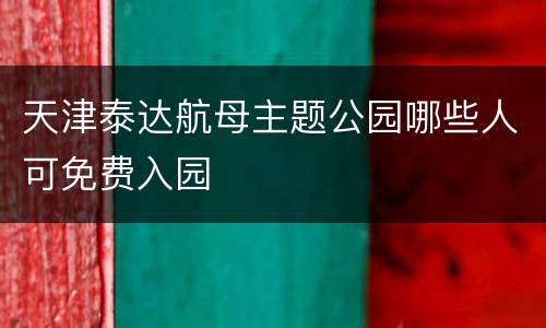 天津泰达航母主题公园哪些人可免费入园