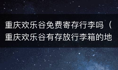 重庆欢乐谷免费寄存行李吗（重庆欢乐谷有存放行李箱的地方吗）
