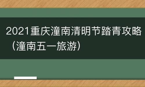 2021重庆潼南清明节踏青攻略（潼南五一旅游）