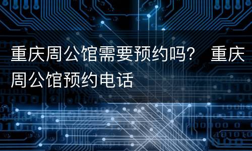 重庆周公馆需要预约吗？ 重庆周公馆预约电话