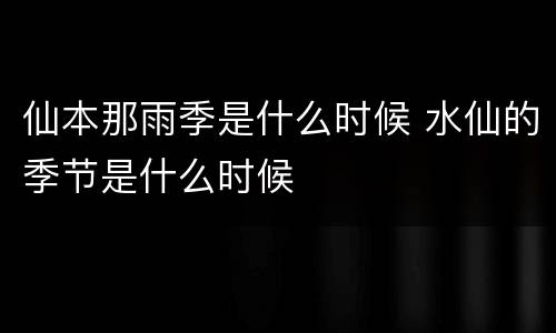 仙本那雨季是什么时候 水仙的季节是什么时候