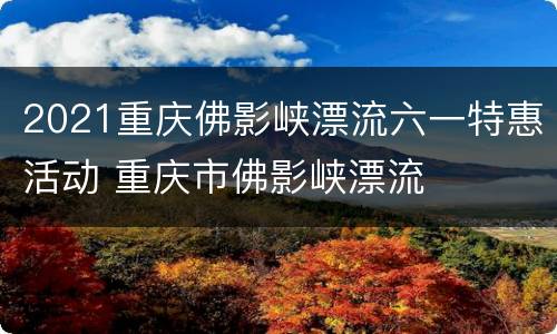 2021重庆佛影峡漂流六一特惠活动 重庆市佛影峡漂流
