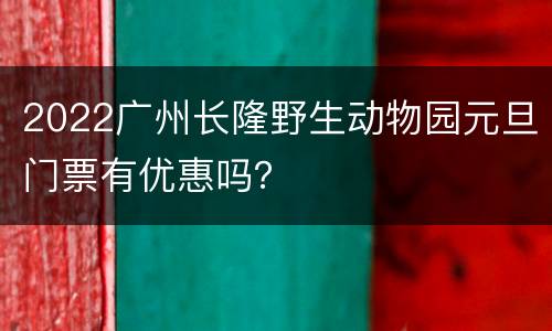 2022广州长隆野生动物园元旦门票有优惠吗？