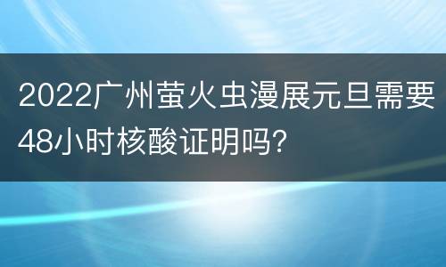 2022广州萤火虫漫展元旦需要48小时核酸证明吗？