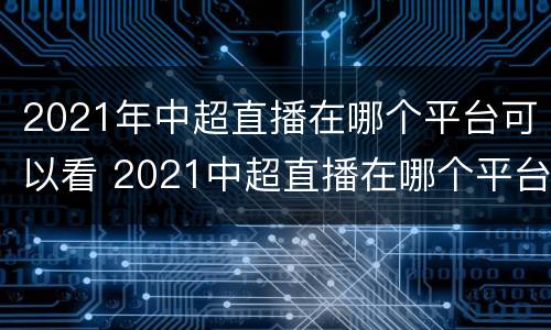 2021年中超直播在哪个平台可以看 2021中超直播在哪个平台直播
