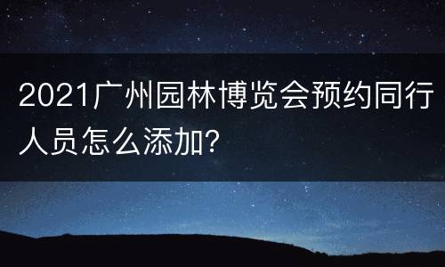 2021广州园林博览会预约同行人员怎么添加？