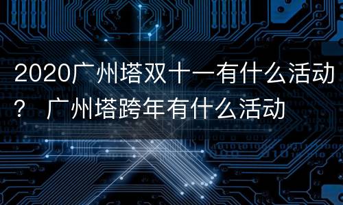 2020广州塔双十一有什么活动？ 广州塔跨年有什么活动