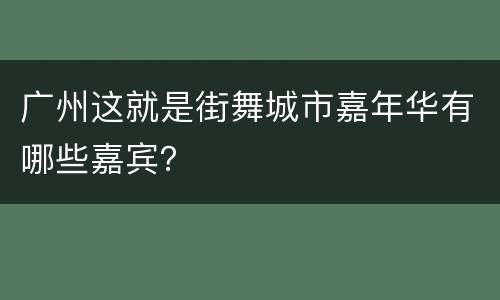 广州这就是街舞城市嘉年华有哪些嘉宾？