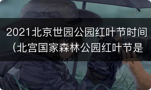 2021北京世园公园红叶节时间（北宫国家森林公园红叶节是什么时间）