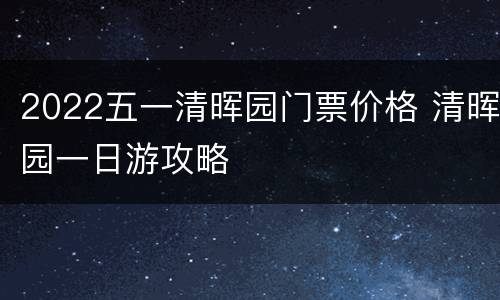 2022五一清晖园门票价格 清晖园一日游攻略