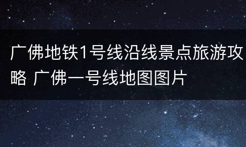 广佛地铁1号线沿线景点旅游攻略 广佛一号线地图图片