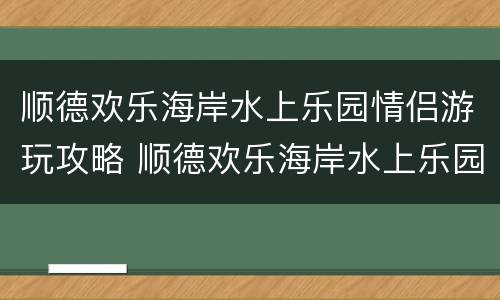 顺德欢乐海岸水上乐园情侣游玩攻略 顺德欢乐海岸水上乐园夜场开放时间