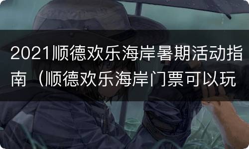 2021顺德欢乐海岸暑期活动指南（顺德欢乐海岸门票可以玩什么）