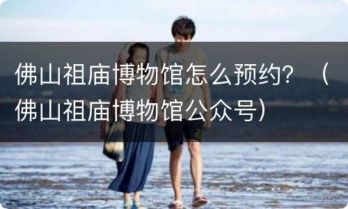 佛山祖庙博物馆怎么预约？（佛山祖庙博物馆公众号）